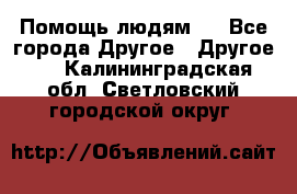 Помощь людям . - Все города Другое » Другое   . Калининградская обл.,Светловский городской округ 